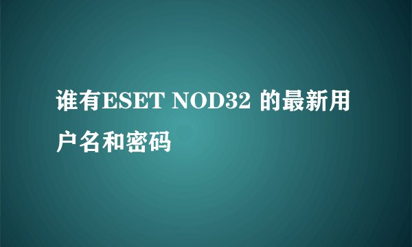 谁有ESET NOD32 的最新用户名和密码