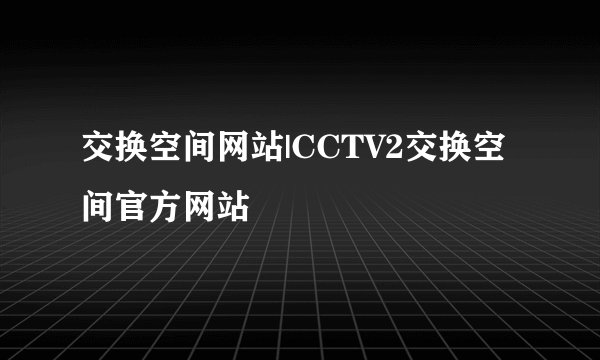 交换空间网站|CCTV2交换空间官方网站