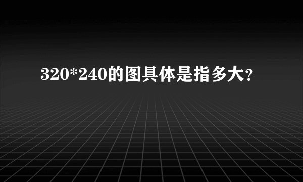 320*240的图具体是指多大？