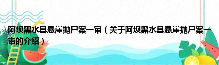 阿坝黑水县悬崖抛尸案一审（关于阿坝黑水县悬崖抛尸案一审的介绍）