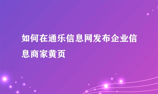 如何在通乐信息网发布企业信息商家黄页