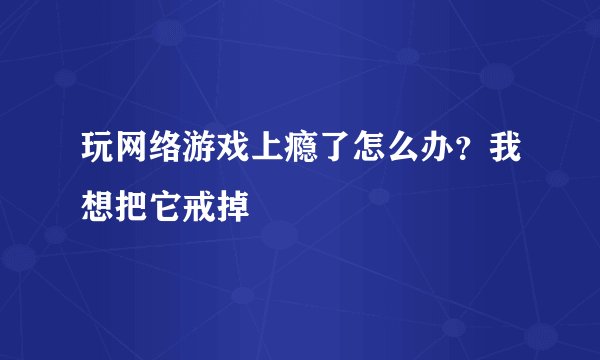 玩网络游戏上瘾了怎么办？我想把它戒掉