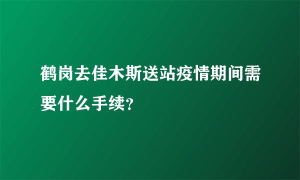 鹤岗去佳木斯送站疫情期间需要什么手续？
