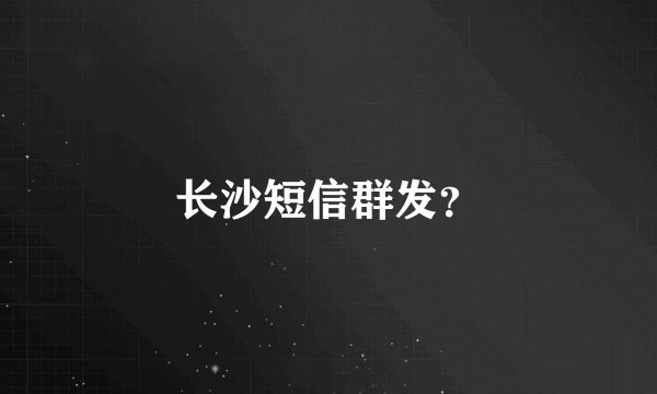 长沙短信群发？