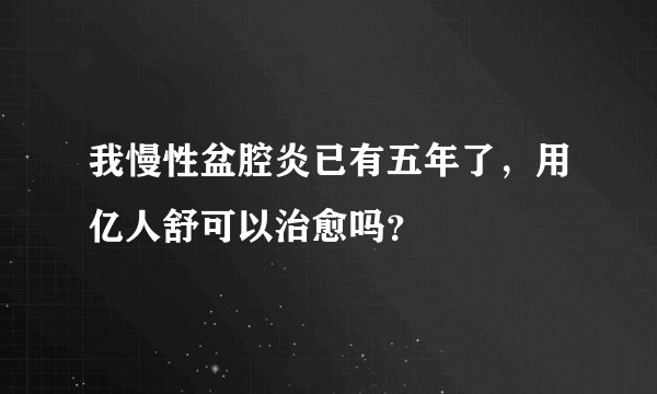 我慢性盆腔炎已有五年了，用亿人舒可以治愈吗？