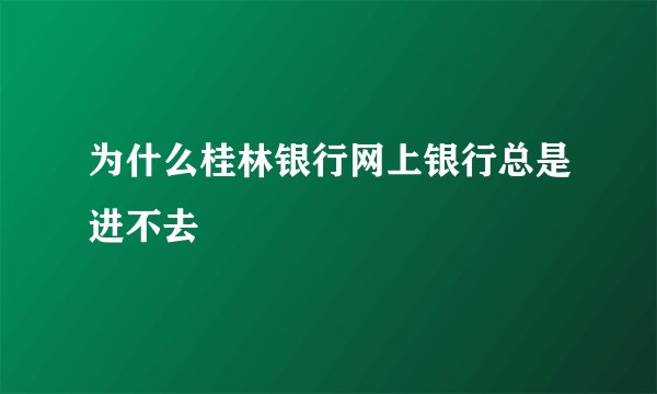 为什么桂林银行网上银行总是进不去