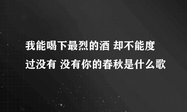 我能喝下最烈的酒 却不能度过没有 没有你的春秋是什么歌