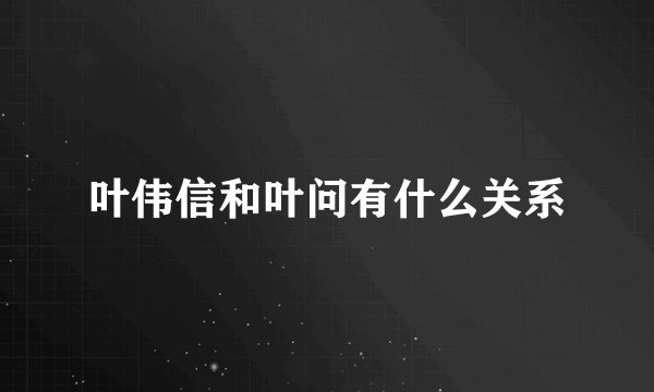 叶伟信和叶问有什么关系