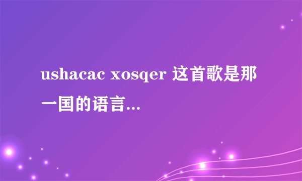 ushacac xosqer 这首歌是那一国的语言 歌词的意思 谢谢 这首歌好优美。。。