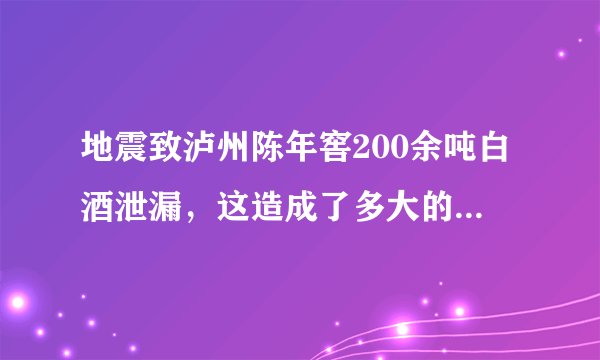 地震致泸州陈年窖200余吨白酒泄漏，这造成了多大的经济损失？