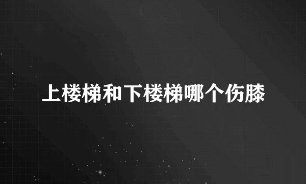 上楼梯和下楼梯哪个伤膝
