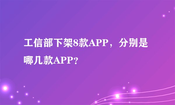 工信部下架8款APP,分别是哪几款APP?