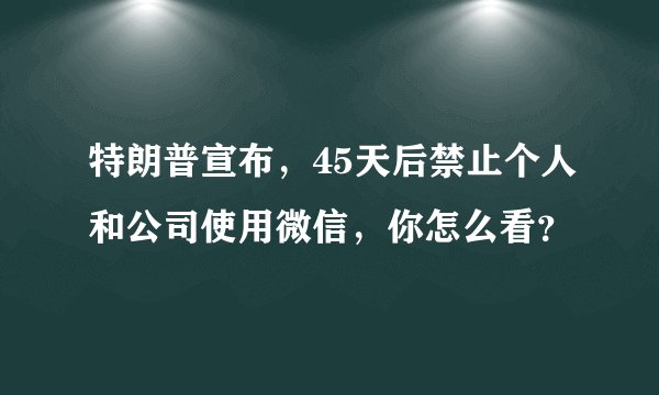 特朗普宣布，45天后禁止个人和公司使用微信，你怎么看？
