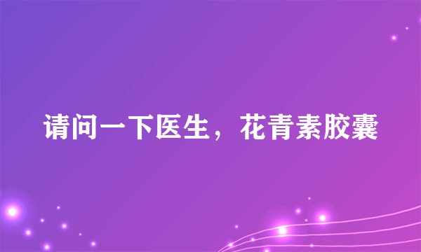 请问一下医生，花青素胶囊
