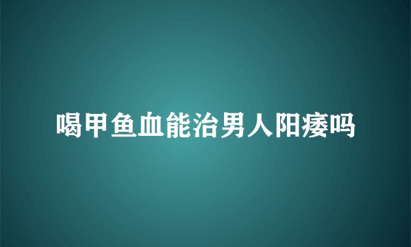 喝甲鱼血能治男人阳痿吗