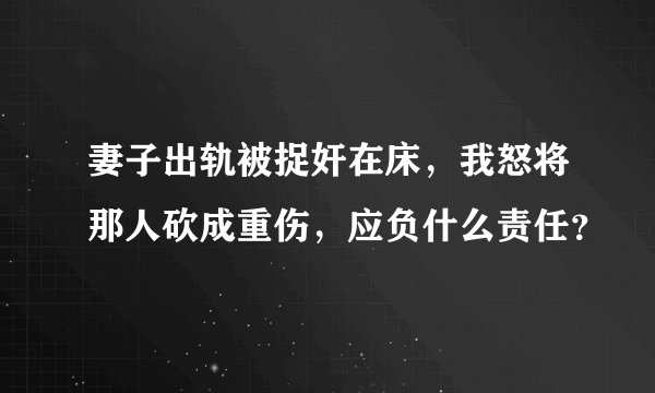 妻子出轨被捉奸在床，我怒将那人砍成重伤，应负什么责任？