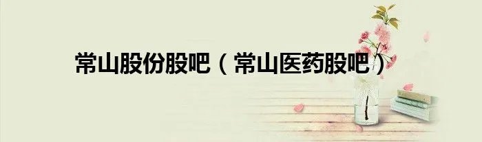 常山股份股吧（常山医药股吧）