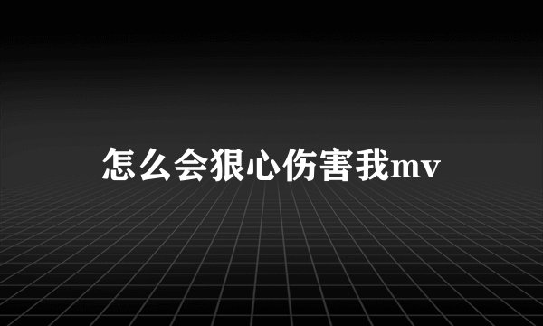 怎么会狠心伤害我mv