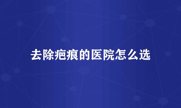 去除疤痕的医院怎么选