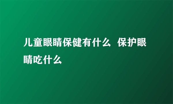 儿童眼睛保健有什么  保护眼睛吃什么