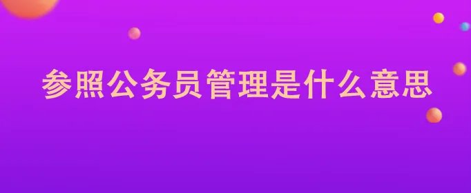 参照公务员管理是什么意思