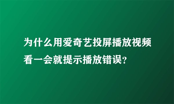 为什么用爱奇艺投屏播放视频看一会就提示播放错误？