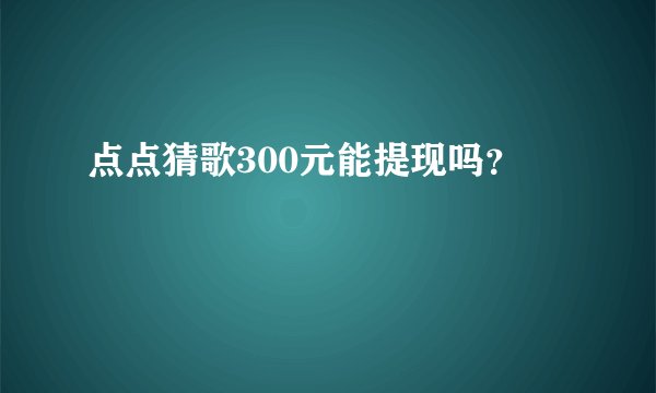 点点猜歌300元能提现吗？