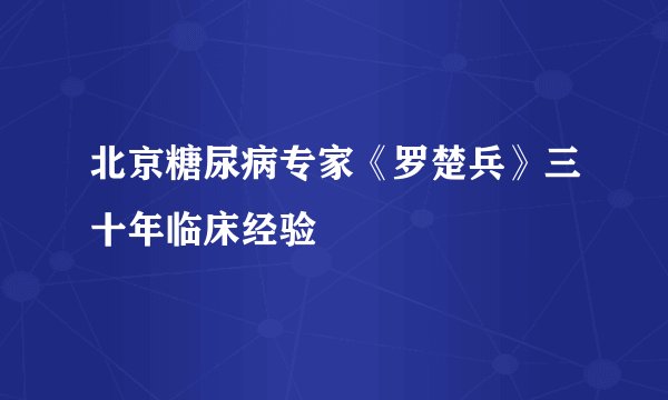北京糖尿病专家《罗楚兵》三十年临床经验