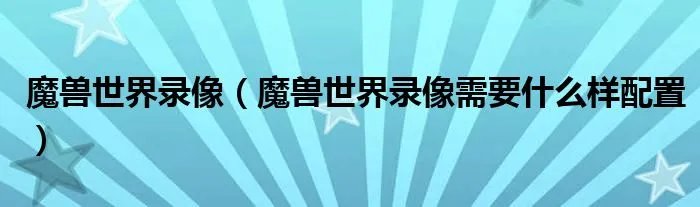 魔兽世界录像（魔兽世界录像需要什么样配置）
