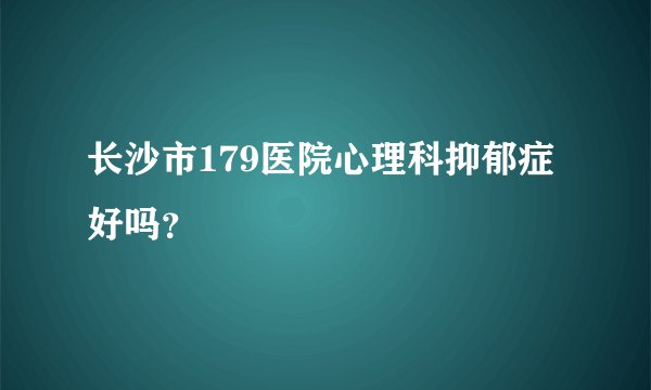 长沙市179医院心理科抑郁症好吗？