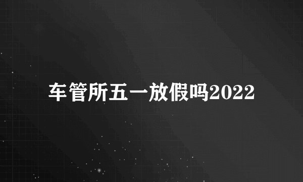 车管所五一放假吗2022