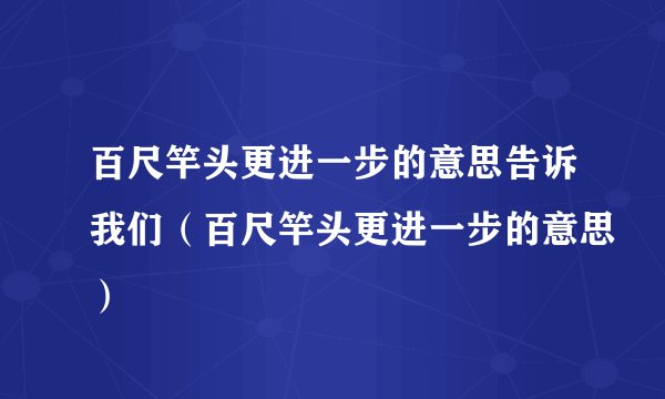 百尺竿头更进一步的意思告诉我们(百尺竿头更进一步的意思)