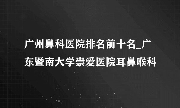 广州鼻科医院排名前十名_广东暨南大学崇爱医院耳鼻喉科