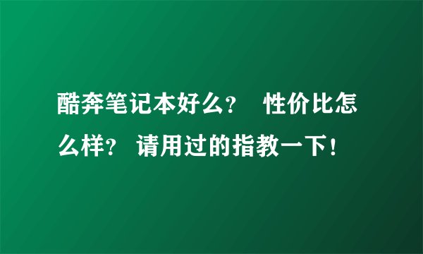 酷奔笔记本好么? 性价比怎么样? 请用过的指教一下!