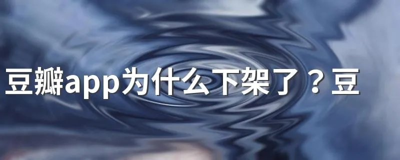 豆瓣app为什么下架了？豆瓣网怎么了