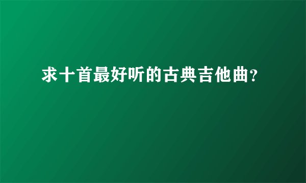 求十首最好听的古典吉他曲？