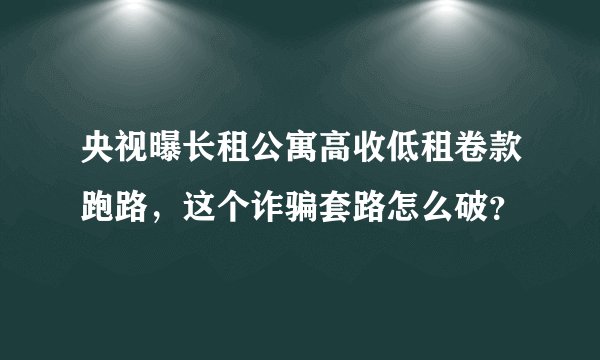 央视曝长租公寓高收低租卷款跑路,这个诈骗套路怎么破?