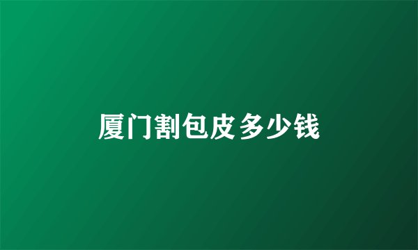 厦门割包皮多少钱