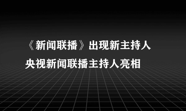 《新闻联播》出现新主持人 央视新闻联播主持人亮相