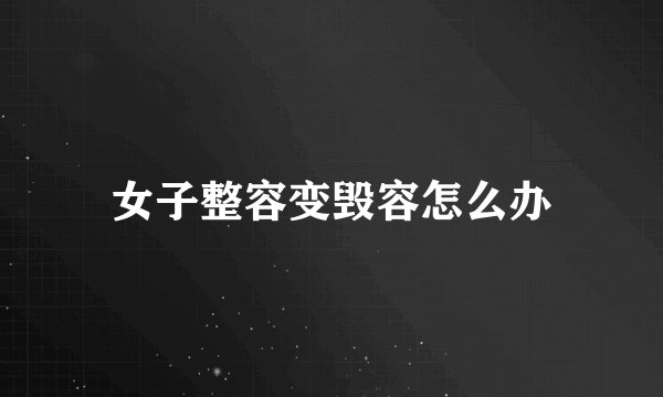 女子整容变毁容怎么办