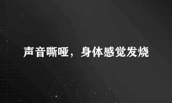 声音嘶哑,身体感觉发烧