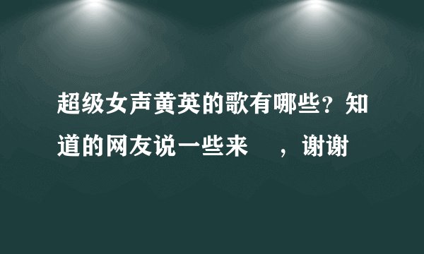 超级女声黄英的歌有哪些？知道的网友说一些来    ，谢谢