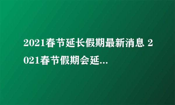 2021春节延长假期最新消息 2021春节假期会延长至几号