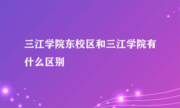 三江学院东校区和三江学院有什么区别