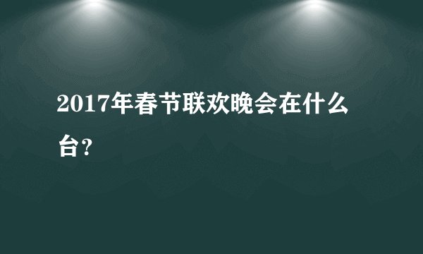 2017年春节联欢晚会在什么台？