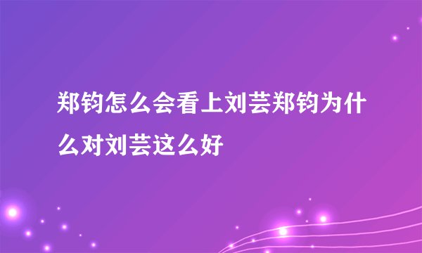 郑钧怎么会看上刘芸郑钧为什么对刘芸这么好