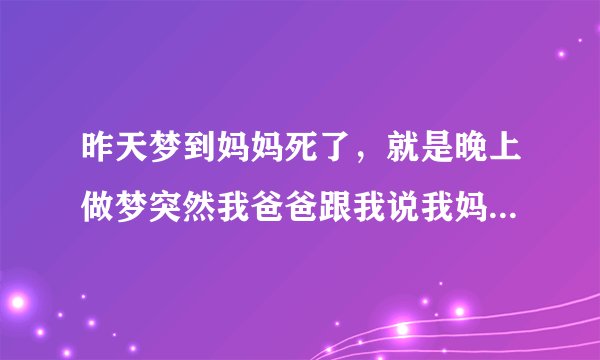 昨天梦到妈妈死了，就是晚上做梦突然我爸爸跟我说我妈妈死了，然后我就哭得很伤心，见人就哭
