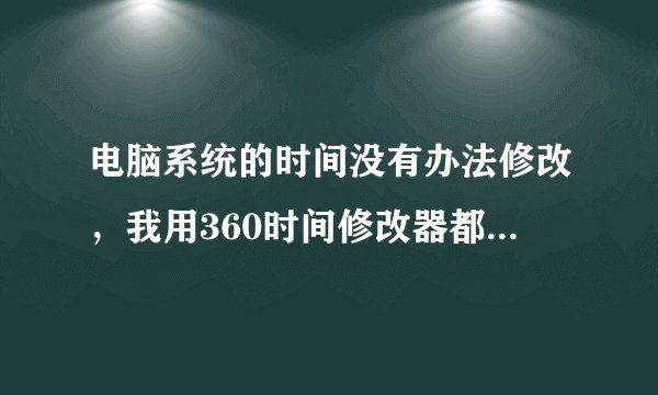 电脑系统的时间没有办法修改，我用360时间修改器都没办法？