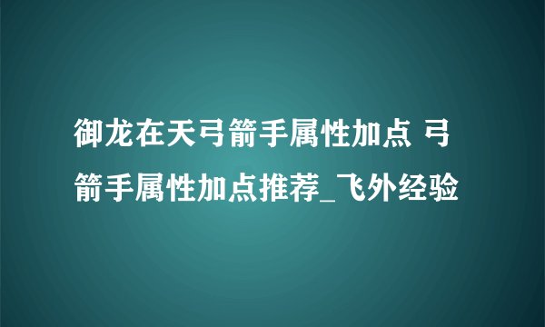 御龙在天弓箭手属性加点 弓箭手属性加点推荐_飞外经验