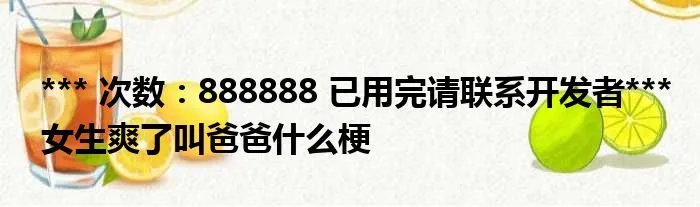*** 次数：888888 已用完请联系开发者***
女生爽了叫爸爸什么梗